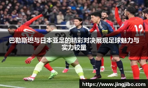 巴勒斯坦与日本亚足的精彩对决展现足球魅力与实力较量