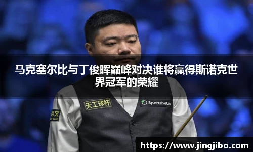 马克塞尔比与丁俊晖巅峰对决谁将赢得斯诺克世界冠军的荣耀
